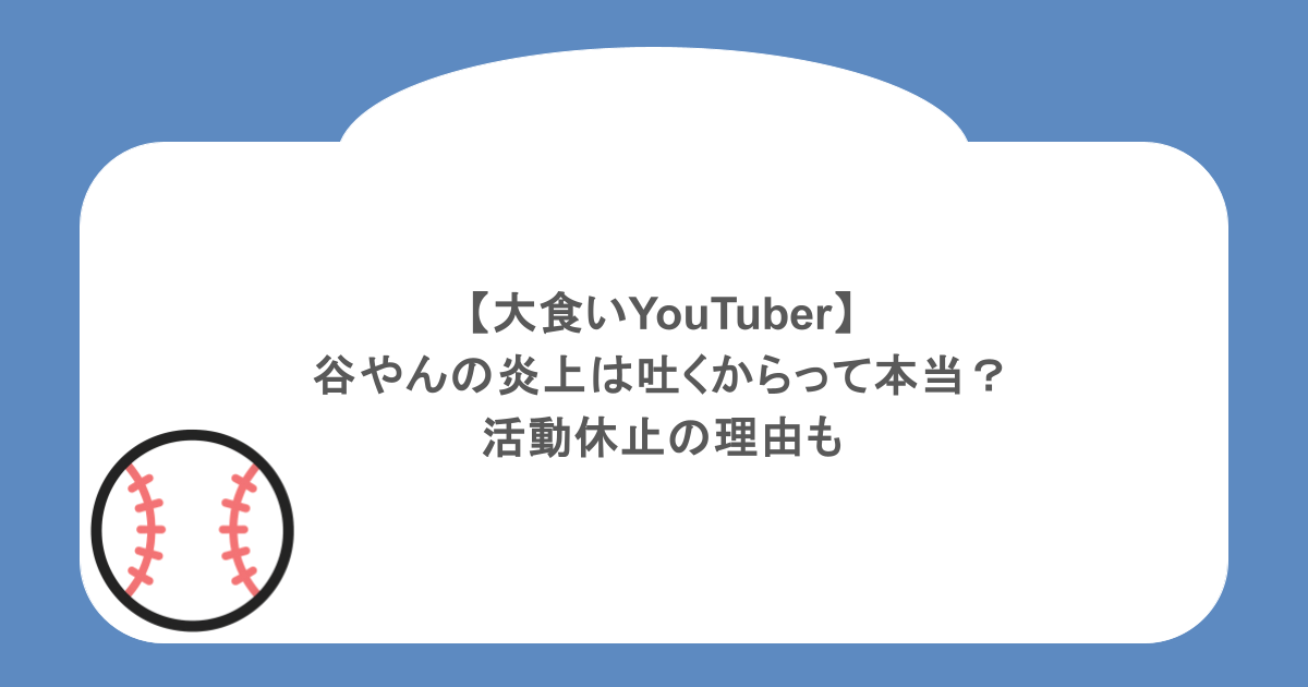 【大食いYouTuber】谷やんの炎上は吐くからって本当？活動休止の理由も