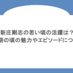新庄剛志の若い頃の活躍は?全盛期の頃の魅力やエピソードについても