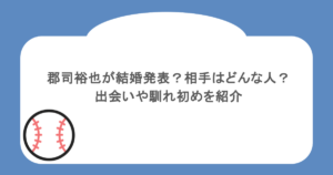 郡司裕也が結婚発表?相手はどんな人?出会いや馴れ初めを紹介