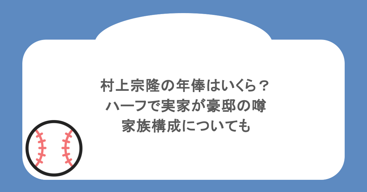 村上宗隆の年俸はいくら?ハーフで実家が豪邸の噂・家族構成についても