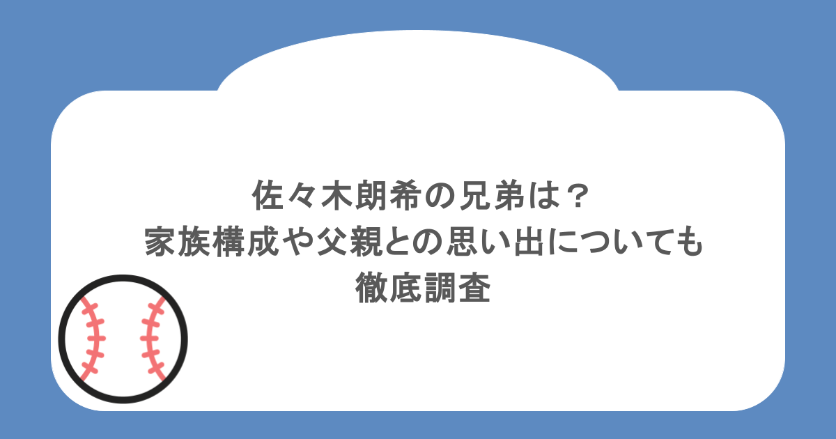 佐々木朗希の兄弟は?家族構成や父親との思い出についても徹底調査