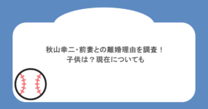秋山幸二・前妻との離婚理由を調査！子供は？現在についても