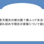 若月健矢の嫁は誰？美人って本当？馴れ初めや子供もいるのかについて紹介